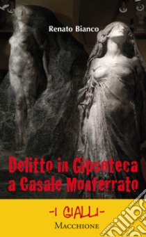 Delitto in Gipsoteca a Casale Monferrato libro di Bianco Renato