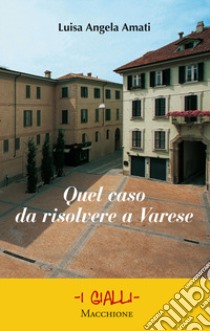 Quel caso da risolvere a Varese libro di Amati Luisa Angela