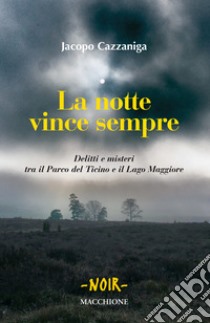 La notte vince sempre. Delitti e misteri tra il Parco del Ticino e il Lago Maggiore libro di Cazzaniga Jacopo