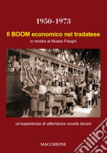 Il boom economico nel tradatese 1950-1973. In mostra al Museo Fisogni un'esperienza di alternanza scuola lavoro del Liceo Scientifico Marie Curie di Tradate. Ediz. illustrata libro di Gamardella Anna; Cisotto Gianpaolo