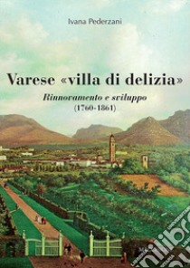 Varese «villa di delizia». Rinnovamento e sviluppo (1760-1861) libro di Pederzani Ivana