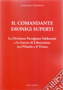 Il Comandante Dionigi Superti. La Divisione Partigiana Valdossola e la Guerra di Liberazione tra l'Ossola e il Ticino libro di Malatesta Leonardo