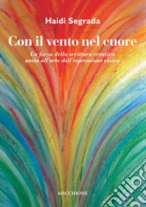 Con il vento nel cuore. La forza della scrittura creativa unita all'arte dell'espressione visiva libro di Segrada Haidi