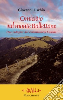 Omicidio sul monte Bollettone. Due indagini del commissario Casone libro di Lischio Giovanni