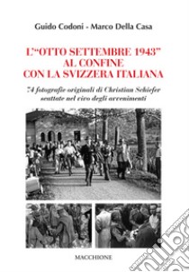 L'«Otto Settembre 1943» al confine con la Svizzera Italiana. 74 fotografie originali di Christian Schiefer scattate nel vivo degli avvenimenti libro di Codoni Guido; Della Casa Marco