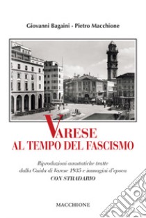 Varese al tempo del fascismo. Riproduzioni anastatiche tratte dalla Guida di Varese 1935 e immagini d'epoca libro di Bagaini Giovanni; Macchione Pietro