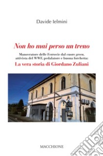 Non ho mai perso un treno. Manovratore delle Ferrovie dal cuore green, attivista del WWF, pedalatore e buona forchetta: la vera storia di Giordano Zuliani libro di Ielmini Davide