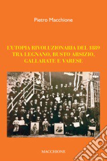 L'utopia rivoluzionaria del 1889. Tra Legnano, Busto Arsizio, Gallarate e Varese libro di Macchione Pietro