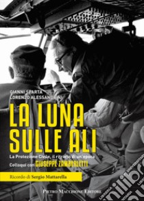 La luna sulle ali. La Protezione Civile, il ritratto di un'epoca. Colloqui con Giuseppe Zamberletti libro di Spartà Gianni; Alessandrini Lorenzo