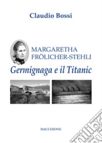 Margaretha Frölicher Stehli. Germignaga e il Titanic libro di Bossi Claudio