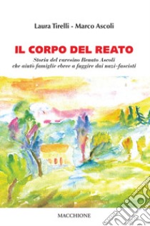 Il corpo del reato. Storia del varesino Renato Ascoli che aiutò famiglie ebree a fuggire dai nazi-fascisti libro di Tirelli Laura; Ascoli Marco