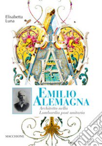 Emilio Alemagna. Architetto nella Lombardia post unitaria libro di Luna Elisabetta