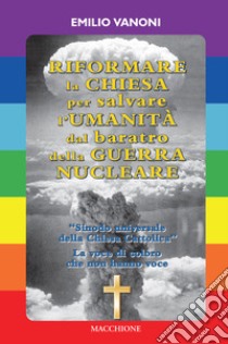 Riformare la Chiesa per salvare l'Umanità dal baratro della Guerra Nucleare libro di Vanoni Emilio