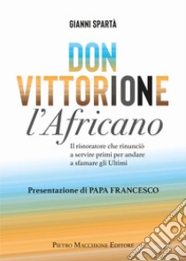 Don Vittorione l'africano. Il ristoratore che rinunciò a servire primi per andare a sfamare gli ultimi libro di Spartà Giovanni