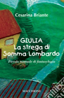 Giulia la strega di Somma Lombardo. Piccolo manuale di fantasylogia libro di Briante Cesarina