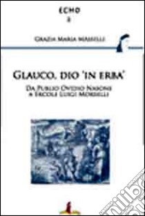 Glauco, dio «in erba». Da Publio Ovidio Nasone a Ercole Luigi Morselli libro di Masselli Grazia Maria