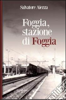 Foggia, stazione di Foggia libro di Aiezza Salvatore