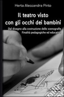 Il teatro visto con gli occhi dei bambini. Dal disegno alla costruzione delle scenografie, finalità pedagogiche ed educative libro di Pinto Herta Alessandra