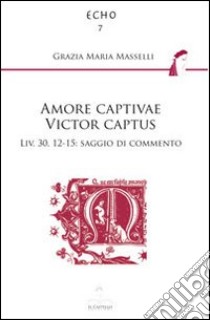 Amore captivae victor captus Liv. 30,12-15. Saggio di commento libro di Masselli Grazia Maria