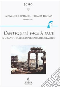 L'antiquité face à face. Il Grand Tour e l'esperienza del classico libro di Cipriani Giovanni; Ragno Tiziana