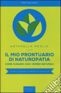 Il mio prontuario di naturopatia. Come curarsi con i rimedi naturali libro di Meglio Antonella