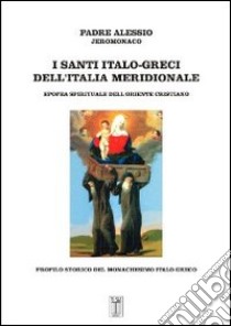 I santi italo-greci dell'Italia meridionale. Epopea spirituale dell'oriente cristiano. Profilo storico del monachesimo italo-greco libro di Jeromonaco Alessio