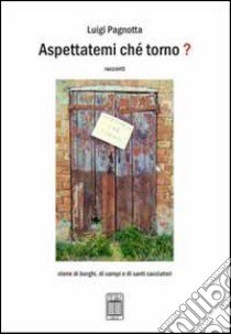 Aspettatemi ché torno? Storie di borghi, di campi e di santi cacciatori libro di Pagnotta Luigi