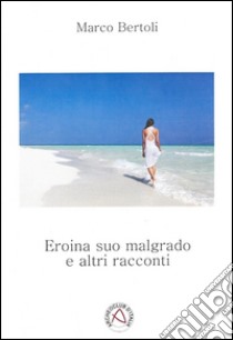 Eroina suo malgrado e altri racconti libro di Bertoli Marco