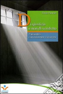 Di giustizia e non di vendetta. L'incontro con esistenze carcerate libro di Ferrari Livio