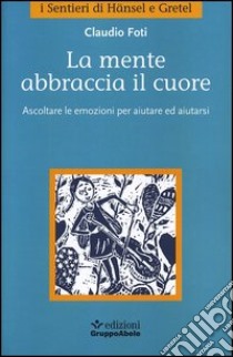 La mente abbraccia il cuore. Ascoltare le emozioni per aiutare ed aiutarsi libro di Foti Claudio