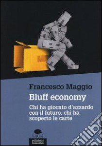 Bluff economy. Chi ha giocato d'azzardo con il futuro, chi ha scoperto le carte libro di Maggio Francesco