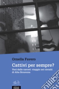 Cattivi per sempre? Voci dalle carceri: viaggio nei circuiti di Alta Sicurezza libro di Favero Ornella