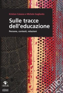 Sulle tracce dell'educazione. Persone, contesti, relazioni libro di Caiazza Kristian; Gagliardo Michele