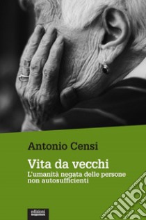 Vita da vecchi. L'umanità negata delle persone non autosufficienti libro di Censi Antonio