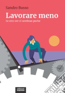 Lavorare meno. Se otto ore vi sembran poche libro di Busso Sandro