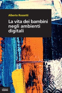 La vita dei bambini negli ambienti digitali libro di Rossetti Alberto