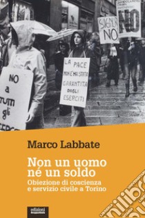 Non un uomo nè un soldo. Obiezione di coscienza e servizio civile a Torino libro di Labbate Marco