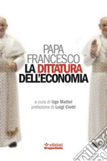 La dittatura dell'economia libro di Francesco (Jorge Mario Bergoglio); Mattei U. (cur.)