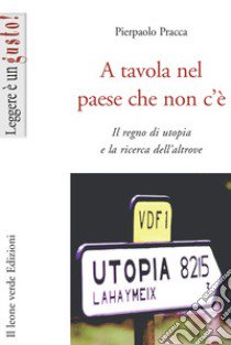 A tavola nel paese che non c'è. Il regno di utopia e la ricerca dell'altrove libro di Pracca Pierpaolo