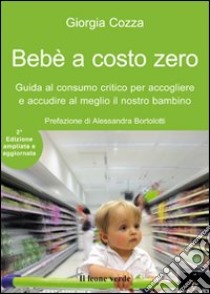 Bebè a costo zero. Guida al consumo critico per accogliere e accudire al meglio il nostro bambino. Ediz. ampliata libro di Cozza Giorgia