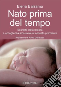 Nato prima del tempo. Sacralità della nascita e accoglienza amorevole al neonato prematuro libro di Balsamo Elena