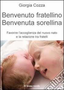 Benvenuto fratellino, benvenuta sorellina. Favorire l'accoglienza del nuovo nato e la relazione tra fratelli libro di Cozza Giorgia