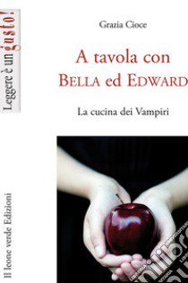 A tavola con Bella ed Edward. La cucina dei Vampiri libro di Cioce Grazia