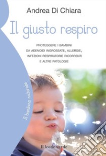 Il giusto respiro. Proteggere i bambini da adenoidi ingrossate, allergie, infezioni respiratorie ricorrenti e altre patologie libro di Di Chiara Andrea