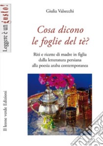 Cosa dicono le foglie del tè. Riti e ricette di madre in figlia dalla letteratura persiana alla poesia araba contemporanea libro di Valsecchi Giulia