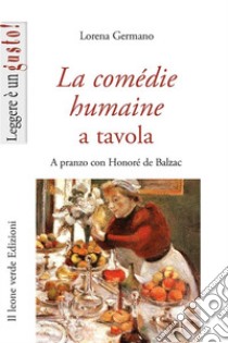 La Comédie humaine a tavola. A pranzo con Honoré de Balzac libro di Germano Lorena