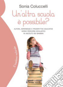 Un'altra scuola è possibile? Autori, esperienze e prospettive educative verso percorsi scolastici in ascolto dei bambini libro di Coluccelli Sonia