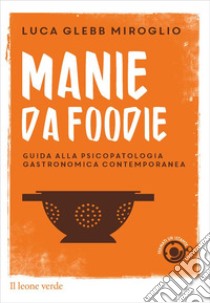 Manie da foodie. Guide alla psicopatologia gastronomica contemporanea libro di Glebb Miroglio Luca