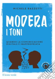 Modera i toni! Quando la comunicazione digitale è inappropriata libro di Razzetti Michele