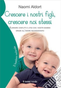 Crescere i nostri figli, crescere noi stessi. Eliminare conflitti e litigi con i nostri bambini grazie all'amore incondizionato libro di Aldort Naomi